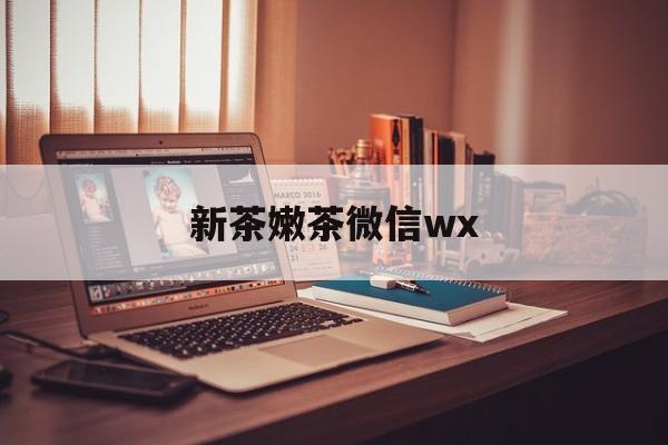 许昌包含新茶嫩茶微信wx的词条
