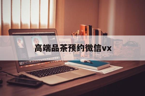 许昌关于高端品茶预约微信vx的信息